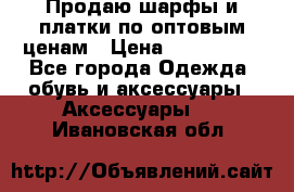 Продаю шарфы и платки по оптовым ценам › Цена ­ 300-2500 - Все города Одежда, обувь и аксессуары » Аксессуары   . Ивановская обл.